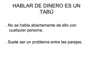 HABLAR DE DINERO ES UN
           TABÚ

. No se habla abiertamente de ello con
  cualquier persona.

. Suele ser un problema entre las parejas.
 