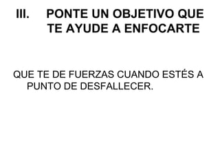 III.   PONTE UN OBJETIVO QUE
       TE AYUDE A ENFOCARTE


QUE TE DE FUERZAS CUANDO ESTÉS A
  PUNTO DE DESFALLECER.
 