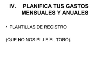 IV.   PLANIFICA TUS GASTOS
       MENSUALES Y ANUALES

• PLANTILLAS DE REGISTRO

(QUE NO NOS PILLE EL TORO).
 