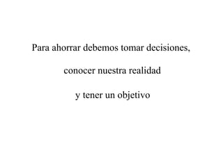 Para ahorrar debemos tomar decisiones,

       conocer nuestra realidad

          y tener un objetivo
 