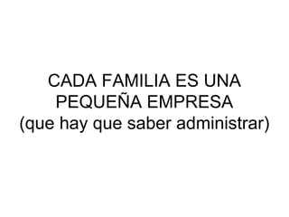 CADA FAMILIA ES UNA
    PEQUEÑA EMPRESA
(que hay que saber administrar)
 