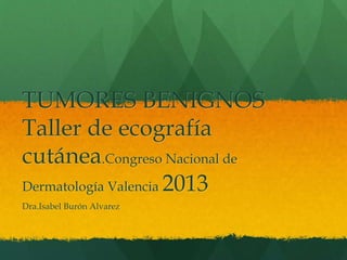 TUMORES BENIGNOS
Taller de ecografía
cutánea.Congreso Nacional de
Dermatología Valencia 2013
Dra.Isabel Burón Alvarez
 