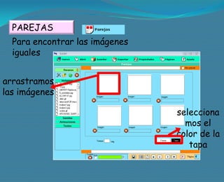 PAREJAS
  Para encontrar las imágenes
  iguales


arrastramos
las imágenes

                                selecciona
                                  mos el
                                color de la
                                   tapa
 