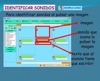IDENTIFICAR SONIDOS
Para identificar sonidos al pulsar una imagen

                                        imagen

                                       sonido que
                                        suena la
                                        pulsar la
                                         imagen
                                   texto que el
                                   alumno tiene
                                   que escribir
 