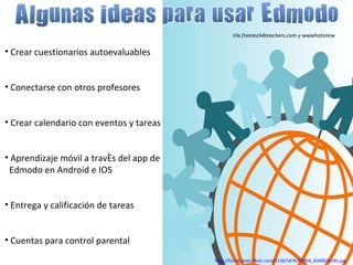 Crear cuestionarios autoevaluables Conectarse con otros profesores Crear calendario con eventos y tareas Aprendizaje móvil a través del app de Edmodo en Android e IOS Entrega y calificación de tareas Cuentas para control parental Vía freetech4teachers.com y wwwhatsnew http://farm6.static.flickr.com/5136/5476290856_834962b185.jpg