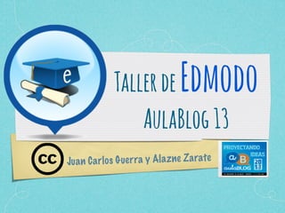 TallerdeEdmodo
AulaBlog13
Juan Carlos Guerra y Alazne Zarate
 