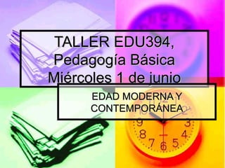 TALLER EDU394,  Pedagogía Básica  Miércoles 1 de junio EDAD MODERNA Y CONTEMPORÁNEA 