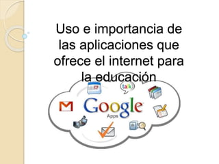 Uso e importancia de
las aplicaciones que
ofrece el internet para
la educación
 