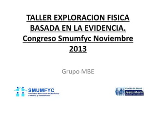 TALLER EXPLORACION FISICA
BASADA EN LA EVIDENCIA.
Congreso Smumfyc Noviembre
2013
Grupo MBE
 