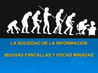 LA SOCIEDAD DE LA INFORMACIÓN MUCHAS PANTALLAS Y POCAS MIRADAS 