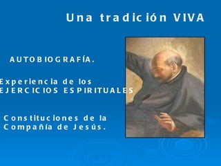 Una tradición VIVA Experiencia de los EJERCICIOS ESPIRITUALES AUTOBIOGRAFÍA. Constituciones de la Compañía de Jesús. 