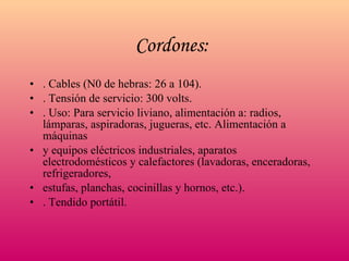 Cordones:   . Cables (N0 de hebras: 26 a 104). . Tensión de servicio: 300 volts. . Uso: Para servicio liviano, alimentación a: radios, lámparas, aspiradoras, jugueras, etc. Alimentación a máquinas y equipos eléctricos industriales, aparatos electrodomésticos y calefactores (lavadoras, enceradoras, refrigeradores, estufas, planchas, cocinillas y hornos, etc.). . Tendido portátil. 