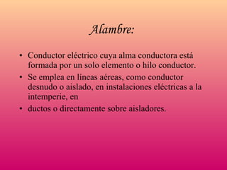 Alambre:   Conductor eléctrico cuya alma conductora está formada por un solo elemento o hilo conductor. Se emplea en líneas aéreas, como conductor desnudo o aislado, en instalaciones eléctricas a la intemperie, en ductos o directamente sobre aisladores. 