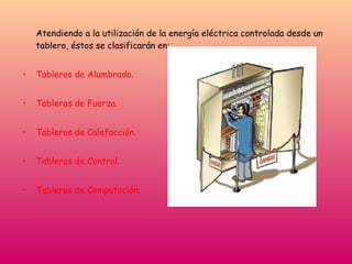 Atendiendo a la utilización de la energía eléctrica controlada desde un tablero, éstos se clasificarán en:  Tableros de Alumbrado. Tableros de Fuerza. Tableros de Calefacción. Tableros de Control. Tableros de Computación.  