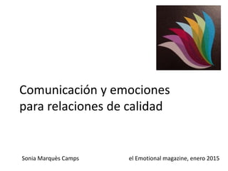 Comunicación y emociones
para relaciones de calidad
Sonia Marquès Camps el Emotional magazine, enero 2015
 