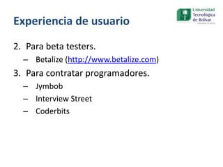 Experiencia de usuario
2. Para beta testers.
– Betalize (http://www.betalize.com)
3. Para contratar programadores.
– Jymbob
– Interview Street
– Coderbits
 