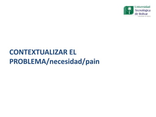 CONTEXTUALIZAR EL
PROBLEMA/necesidad/pain
 