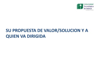 SU PROPUESTA DE VALOR/SOLUCION Y A
QUIEN VA DIRIGIDA
 