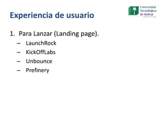 Experiencia de usuario
1. Para Lanzar (Landing page).
– LaunchRock
– KickOffLabs
– Unbounce
– Prefinery
 