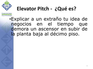 Elevator Pitch -  ¿Qué es?,[object Object],Explicar a un extraño tu idea de negocios en el tiempo que demora un ascensor en subir de la planta baja al décimo piso.,[object Object],4,[object Object]