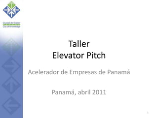 Taller
       Elevator Pitch
Acelerador de Empresas de Panamá

       Panamá, abril 2011

                                   1
 