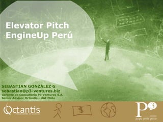 Elevator Pitch
  EngineUp Perú




SEBASTIAN GONZÁLEZ G
sebastian@p3-ventures.biz
Gerente de Consultoría P3 Ventures S.A.
Senior Advisor Octantis - UAI Chile
 