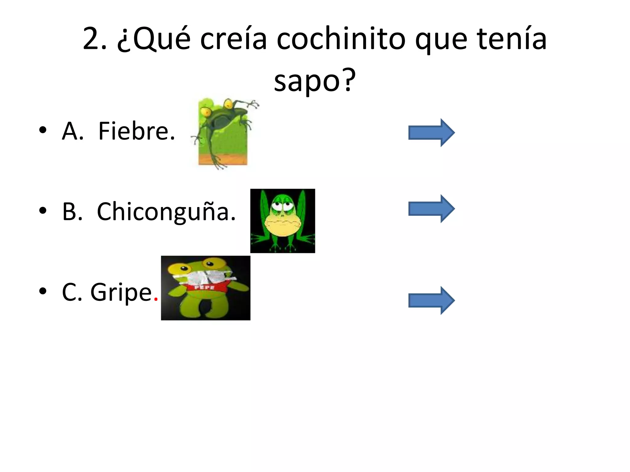2. ¿Qué creía cochinito que tenía
sapo?
• A. Fiebre.
• B. Chiconguña.
• C. Gripe.