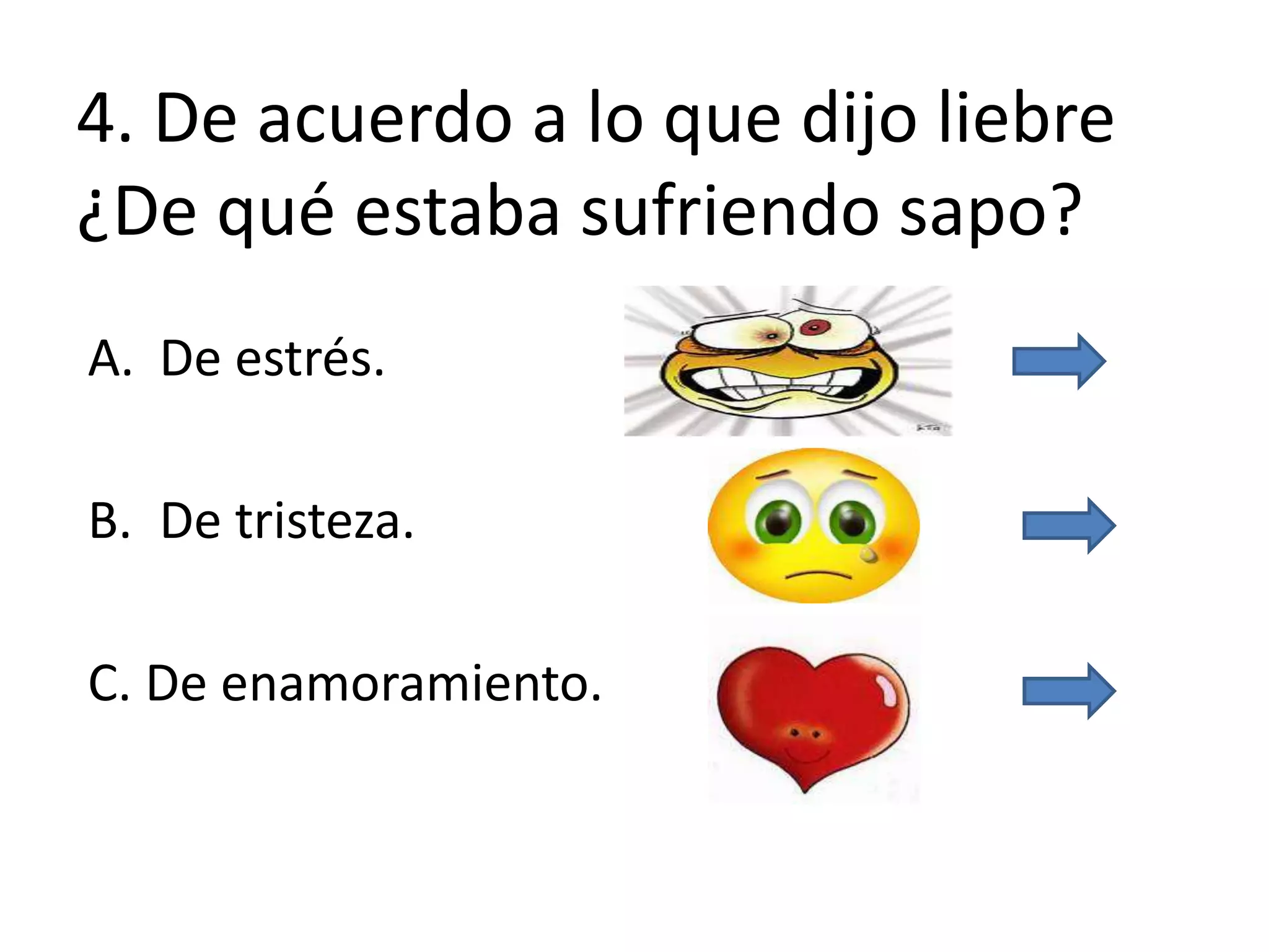 4. De acuerdo a lo que dijo liebre
¿De qué estaba sufriendo sapo?
A. De estrés.
B. De tristeza.
C. De enamoramiento.