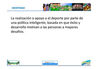 IDENTIDAD
La realización o apoyo a el deporte por parte de
una política inteligente, basada en que éxito y
desarrollo motivan a las personas a mayores
desafios.
jacoboMALOWANY
 