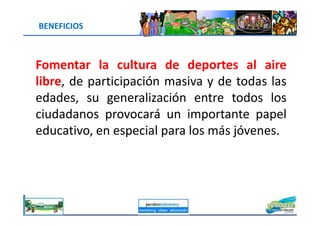 Fomentar la cultura de deportes al aire
libre, de participación masiva y de todas las
edades, su generalización entre todos los
ciudadanos provocará un importante papel
BENEFICIOS
ciudadanos provocará un importante papel
educativo, en especial para los más jóvenes.
jacoboMALOWANY
 