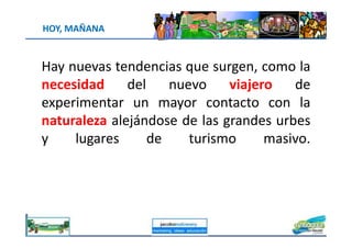 Hay nuevas tendencias que surgen, como la
necesidad del nuevo viajero de
experimentar un mayor contacto con la
naturaleza alejándose de las grandes urbes
HOY, MAÑANA
naturaleza alejándose de las grandes urbes
y lugares de turismo masivo.
jacoboMALOWANY
 