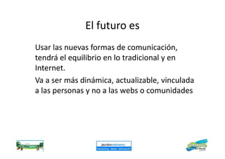 El futuro es
Usar las nuevas formas de comunicación,
tendrá el equilibrio en lo tradicional y en
Internet.
Va a ser más dinámica, actualizable, vinculadaVa a ser más dinámica, actualizable, vinculada
a las personas y no a las webs o comunidades
 