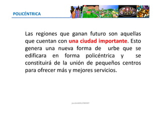 POLICÉNTRICA
Las regiones que ganan futuro son aquellas
que cuentan con una ciudad importante. Esto
genera una nueva forma de urbe que se
edificara en forma policéntrica y seedificara en forma policéntrica y se
constituirá de la unión de pequeños centros
para ofrecer más y mejores servicios.
jacoboMALOWANY
 