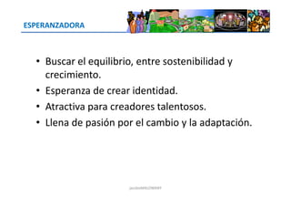ESPERANZADORA
• Buscar el equilibrio, entre sostenibilidad y
crecimiento.
• Esperanza de crear identidad.
• Atractiva para creadores talentosos.• Atractiva para creadores talentosos.
• Llena de pasión por el cambio y la adaptación.
jacoboMALOWANY
 