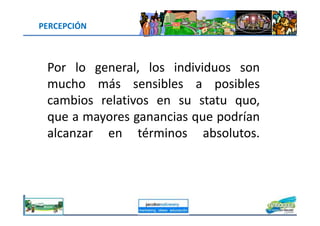 Por lo general, los individuos son
mucho más sensibles a posibles
cambios relativos en su statu quo,
que a mayores ganancias que podrían
PERCEPCIÓN
que a mayores ganancias que podrían
alcanzar en términos absolutos.
jacoboMALOWANY
 