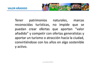 VALOR AÑADIDO
Tener patrimonios naturales, marcas
reconocidas turísticas, no impide que se
puedan crear ofertas que aportan “valor
añadido” y competir con ofertas generalistas yañadido” y competir con ofertas generalistas y
aportar un turismo o atracción hacia la ciudad,
convirtiéndose con los años en algo sostenible
y activo.
jacoboMALOWANY
 