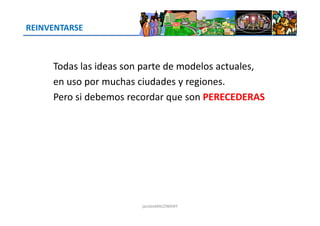 REINVENTARSE
Todas las ideas son parte de modelos actuales,
en uso por muchas ciudades y regiones.
Pero si debemos recordar que son PERECEDERAS
jacoboMALOWANY
 
