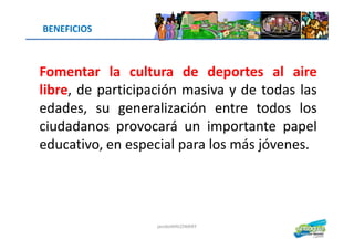 Fomentar la cultura de deportes al aire
libre, de participación masiva y de todas las
edades, su generalización entre todos los
ciudadanos provocará un importante papel
BENEFICIOS
ciudadanos provocará un importante papel
educativo, en especial para los más jóvenes.
jacoboMALOWANY
 