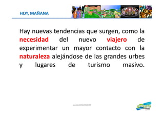 Hay nuevas tendencias que surgen, como la
necesidad del nuevo viajero de
experimentar un mayor contacto con la
naturaleza alejándose de las grandes urbes
HOY, MAÑANA
naturaleza alejándose de las grandes urbes
y lugares de turismo masivo.
jacoboMALOWANY
 