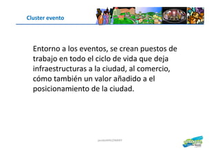 Cluster evento
Entorno a los eventos, se crean puestos de
trabajo en todo el ciclo de vida que deja
infraestructuras a la ciudad, al comercio,
cómo también un valor añadido a el
jacoboMALOWANY
cómo también un valor añadido a el
posicionamiento de la ciudad.
 