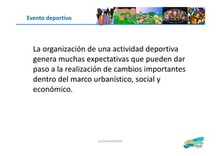 Evento deportivo
La organización de una actividad deportiva
genera muchas expectativas que pueden dar
paso a la realización de cambios importantes
dentro del marco urbanístico, social y
jacoboMALOWANY
dentro del marco urbanístico, social y
económico.
 