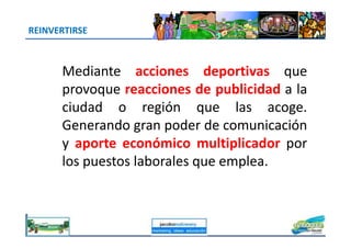 REINVERTIRSE
Mediante acciones deportivas que
provoque reacciones de publicidad a la
ciudad o región que las acoge.
Generando gran poder de comunicación
jacoboMALOWANY
Generando gran poder de comunicación
y aporte económico multiplicador por
los puestos laborales que emplea.
 