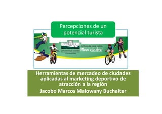 Percepciones de un
potencial turista
Herramientas de mercadeo de ciudades
aplicadas al marketing deportivo de
atracción a la región
Jacobo Marcos Malowany Buchalter
 