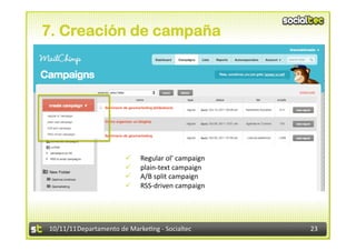 7. Creación de campaña




                                        Regular	
  ol’	
  campaign	
  	
  
                                        plain-­‐text	
  campaign	
  
                                        A/B	
  split	
  campaign	
  
                                        RSS-­‐driven	
  campaign	
  




10/11/11	
  Departamento	
  de	
  Marke.ng	
  -­‐	
  Socialtec	
              23	
  
 