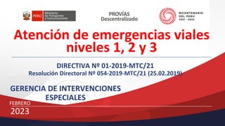 Atención de emergencias viales
niveles 1, 2 y 3
DIRECTIVA Nº 01-2019-MTC/21
Resolución Directoral Nº 054-2019-MTC/21 (25.02.2019)
GERENCIA DE INTERVENCIONES
ESPECIALES
FEBRERO
2023
 