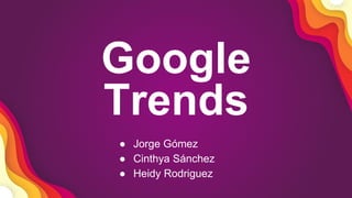 Google
Trends
● Jorge Gómez
● Cinthya Sánchez
● Heidy Rodriguez
 