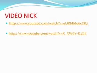 VIDEO NICK
 Http://www.youtube.com/watch?v=eORMM96cYlQ
 http://www.youtube.com/watch?v=X_XW6Y-K3QE
 