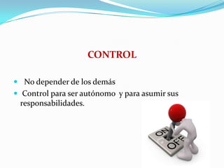 CONTROL
 No depender de los demás
 Control para ser autónomo y para asumir sus
responsabilidades.
 