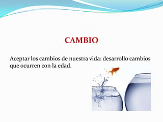 CAMBIO
Aceptar los cambios de nuestra vida: desarrollo cambios
que ocurren con la edad.
 