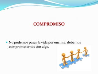 COMPROMISO
 No podemos pasar la vida por encima, debemos
comprometernos con algo.
 
